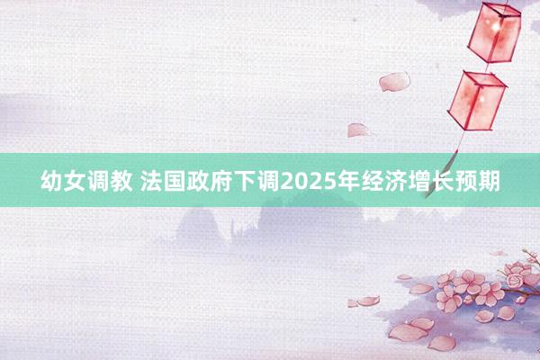 幼女调教 法国政府下调2025年经济增长预期