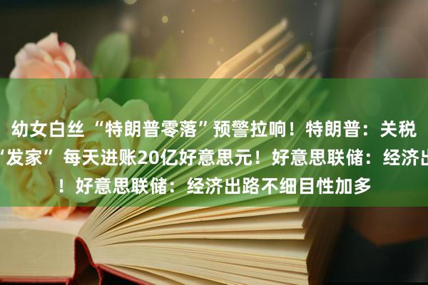 幼女白丝 “特朗普零落”预警拉响！特朗普：关税计策让好意思国“发家” 每天进账20亿好意思元！好意思联储：经济出路不细目性加多