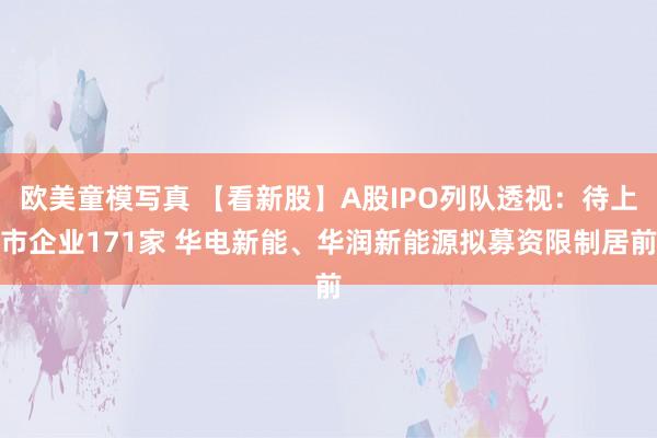 欧美童模写真 【看新股】A股IPO列队透视：待上市企业171家 华电新能、华润新能源拟募资限制居前