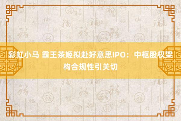 彩虹小马 霸王茶姬拟赴好意思IPO：中枢股权架构合规性引关切