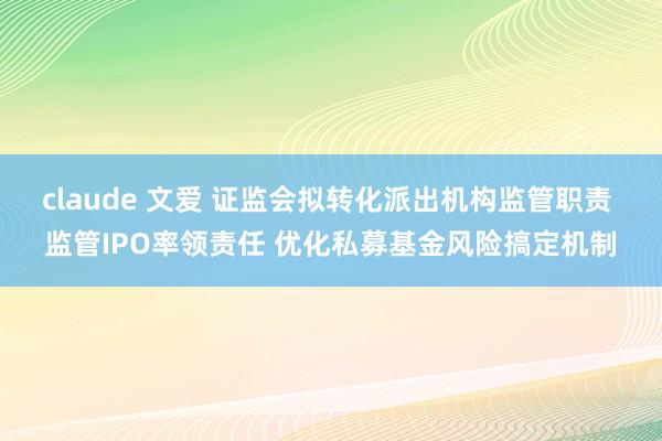 claude 文爱 证监会拟转化派出机构监管职责 监管IPO率领责任 优化私募基金风险搞定机制